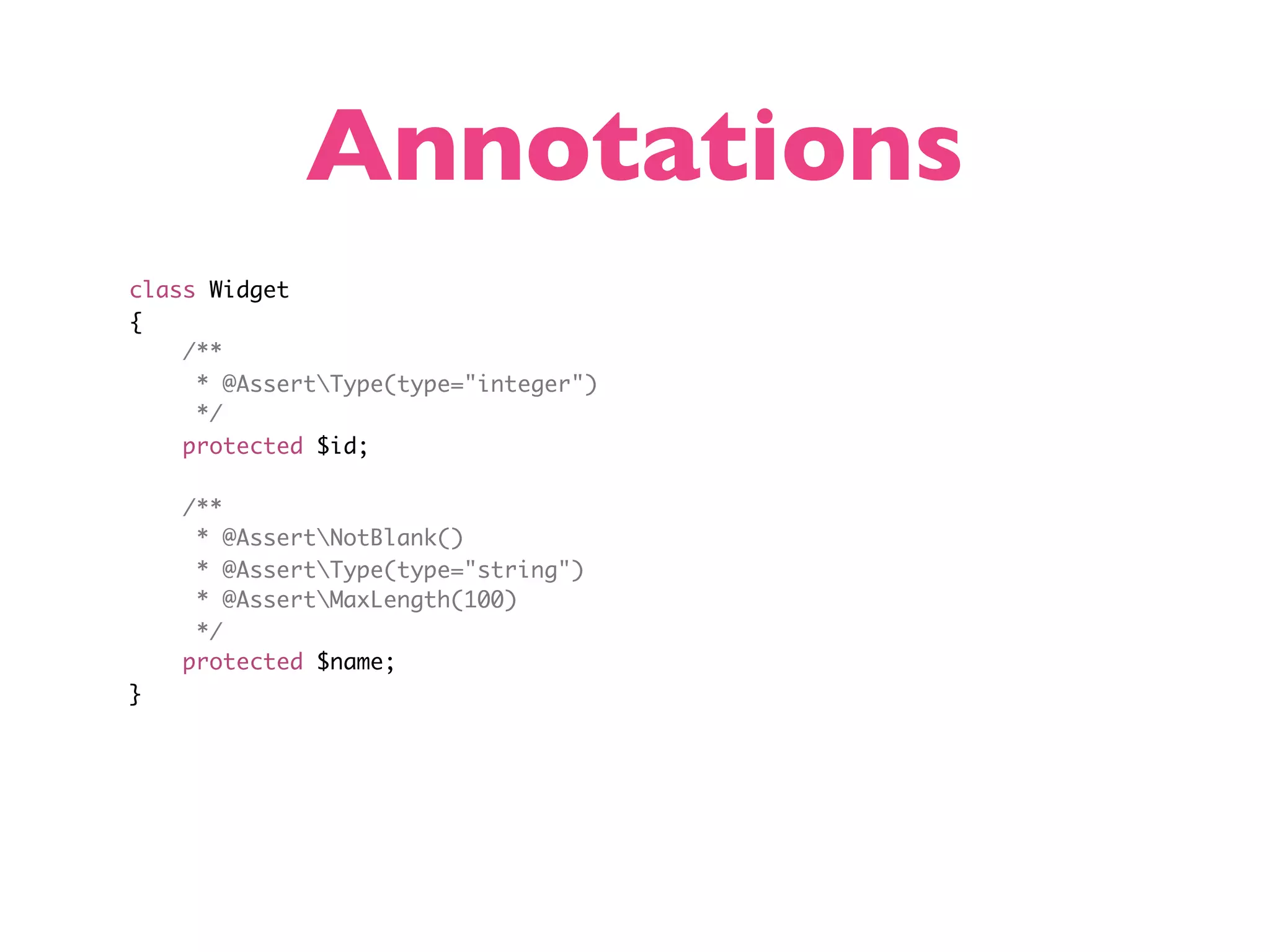 Annotations class Widget { /** * @AssertType(type="integer") */ protected $id; /** * @AssertNotBlank() * @AssertType(type="string") * @AssertMaxLength(100) */ protected $name; } 
