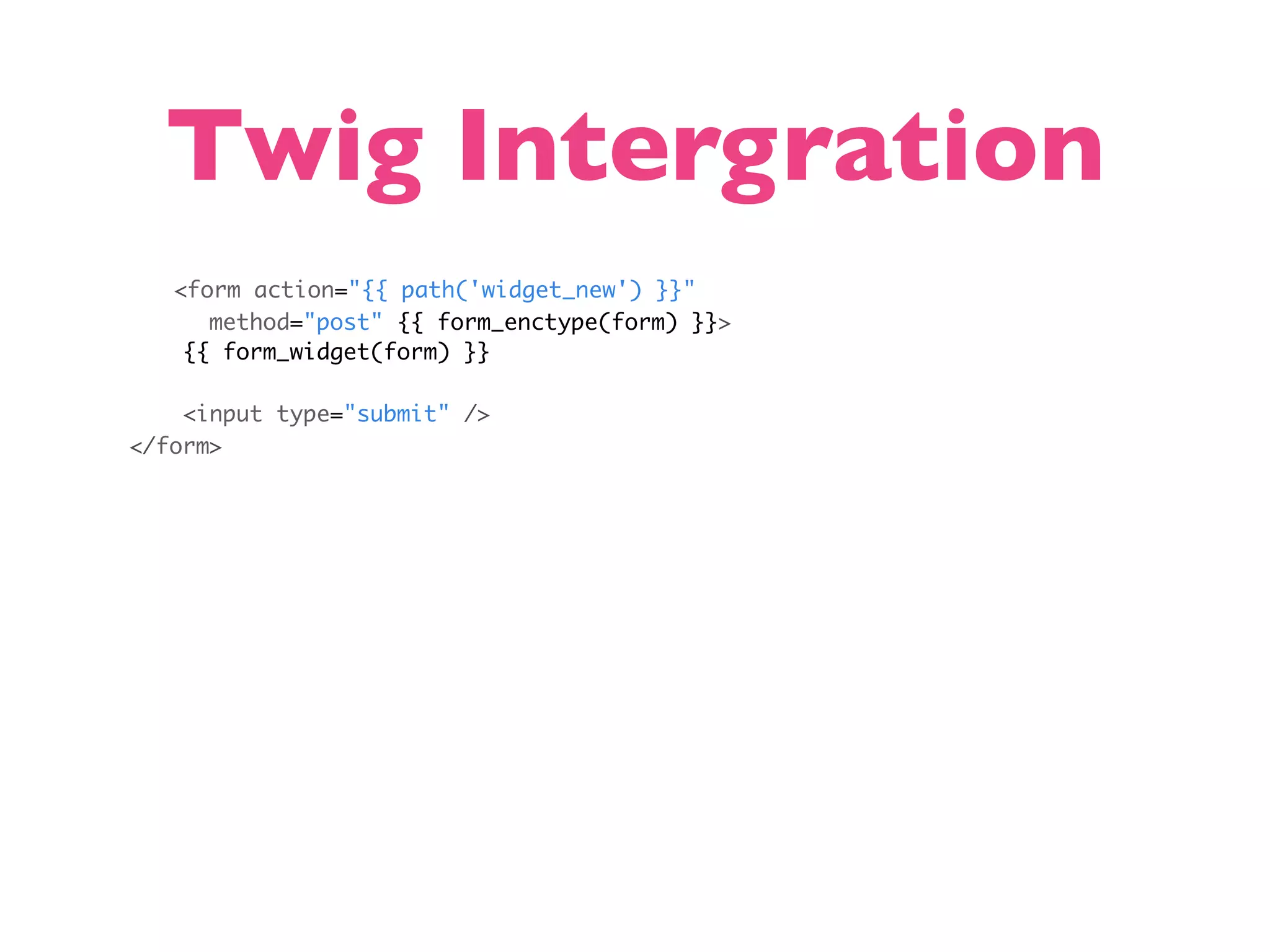 Twig Intergration <form action="{{ path('widget_new') }}" method="post" {{ form_enctype(form) }}> {{ form_widget(form) }} <input type="submit" /> </form> 