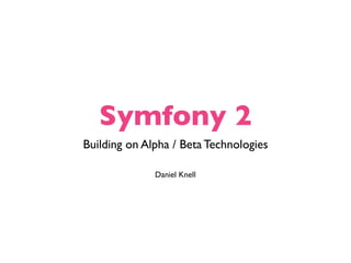 Symfony 2
Building on Alpha / Beta Technologies

              Daniel Knell
 