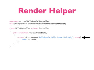 Render Helper
namespace ArtisanHelloBundleController;
use SymfonyBundleFrameworkBundleControllerController;

class HelloController extends Controller
{
    public function indexAction($name)
    {
        return $this->render('HelloBundle:hello:index.html.twig', array(
            'name' => $name
        ));
    }
}
 