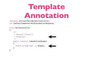 Template
               Annotation
namespace ArtisanHelloBundleController;
use SymfonyComponentHttpFoundationResponse;

class HelloController
{
    /**
      * @Route("/{name}")
      * @Template
      */
    public function indexAction($name)
    {
       return array('name' => $name);
    }
}
 