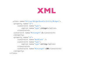XML
   <class name="ArtisanWidgetBundleEntityWidget">
    <property name="id">
         <constraint name="Type">
             <option name="type">integer</option>
         </constraint>
    <constraint name="MinLength">3</constraint>
    </property>
    <property name="id">
         <constraint name="NotBlank" />
         <constraint name="Type">
             <option name="type">string</option>
         </constraint>
         <constraint name="MinLength">100</constraint>
    </property>
</class>
 