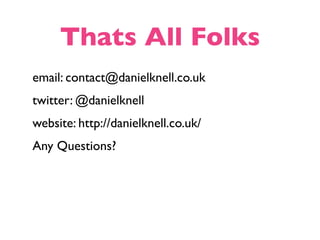 Thats All Folks
email: contact@danielknell.co.uk
twitter: @danielknell
website: http://danielknell.co.uk/
Any Questions?
 
