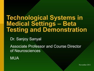 Technological Systems in Medical Settings – Beta Testing and Demonstration  Dr. Sanjoy Sanyal Associate Professor and Course Director of Neurosciences MUA 