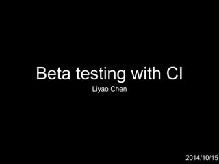 Beta testing with CI 
Liyao Chen 
2014/10/15 
 