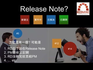 Release Note? 
新建⽴立實作中已解決已關閉 
#12 
#14 
#5 
怎麼還有⼀一個? 可能是 
1. RD忘了加在Release Note 
2. PM驗收忘記關 
3. RD沒做完就丟給PM 
4. … etc. 
 