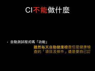 CI不能做什麼 
• ⾃自動測試程式碼「功能」 
雖然每天⾃自動健康檢查但是健康檢 
查的「項⺫⽬目及條件」還是要⾃自⼰己訂 
 