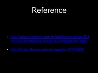 Reference 
• http://www.dotblogs.com.tw/hatelove/archive/ 
2011/12/25/introducing-continuous-integration. 
aspx 
• http://ithelp.ithome.com.tw/question/10102931 
