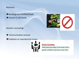 Nutrition:
Avoiding iron-fortified foods
Vitamin C-rich foods
Genetic counseling:
 Communication process
Emphasis on reproductive issues
 