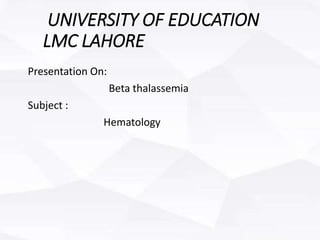 UNIVERSITY OF EDUCATION
LMC LAHORE
Presentation On:
Beta thalassemia
Subject :
Hematology
 