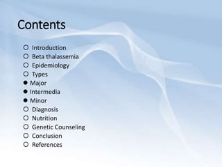 Contents
 Introduction
 Beta thalassemia
 Epidemiology
 Types
 Major
 Intermedia
 Minor
 Diagnosis
 Nutrition
 Genetic Counseling
 Conclusion
 References
 