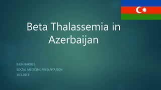 Beta Thalassemia in
Azerbaijan
ILKIN BAKIRLI
SOCIAL MEDICINE PRESENTATION
30.5.2018
 