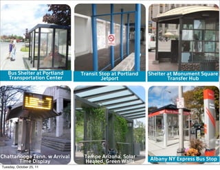 Bus Shelter at Portland    Transit Stop at Portland   Shelter at Monument Square
   Transportation Center               Jetport                   Transfer Hub




Chattanooga Tenn. w Arrival    Tempe Arizona, Solar      Albany NY Express Bus Stop
       Time Display            Heated, Green Walls
Tuesday, October 25, 11
 