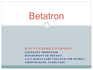 R.SUYA PADHRA HARIDHA
ASSISTANT PROFESSOR
DEPARTMENT OF PHYSICS
A.P.C.MAHALAXMI COLLEGE FOR WOMEN
THOOTHUKUDI, TAMILNADU
Betatron
 