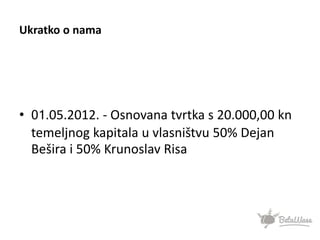 Ukratko o nama
• 01.05.2012. - Osnovana tvrtka s 20.000,00 kn
temeljnog kapitala u vlasništvu 50% Dejan
Bešira i 50% Krunoslav Risa
 