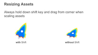 Resizing Assets
Always hold down shift key and drag from corner when
scaling assets
with Shift without Shift
 
