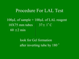 Procedure For LAL Test
100L of sample + 100L of LAL reagent
10X75 mm tubes 37 1 C
60 2 min
look for Gel formation
after inverting tube by 180 
 