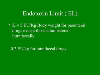 Endotoxin Limit ( EL)
• K = 5 EU/Kg Body weight for parenteral
drugs except those administered
intrathecally.
0.2 EU/kg for intrathecal drugs
 