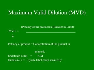 Maximum Valid Dilution (MVD)
(Potency of the product) x (Endotoxin Limit)
MVD = __________________________________

Potency of product = Concentration of the product in
units/mL
Endotoxin Limit = K/M
lambda ( ) = Lysate label claim sensitivity
 