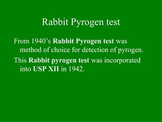 Rabbit Pyrogen test
From 1940’s Rabbit Pyrogen test was
method of choice for detection of pyrogen.
This Rabbit pyrogen test was incorporated
into USP XII in 1942.
 
