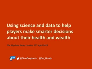 Using science and data to help
players make smarter decisions
about their health and wealth
The Big Data Show, London, 25th April 2013

@SimoDragicevic , @Bet_Buddy

 