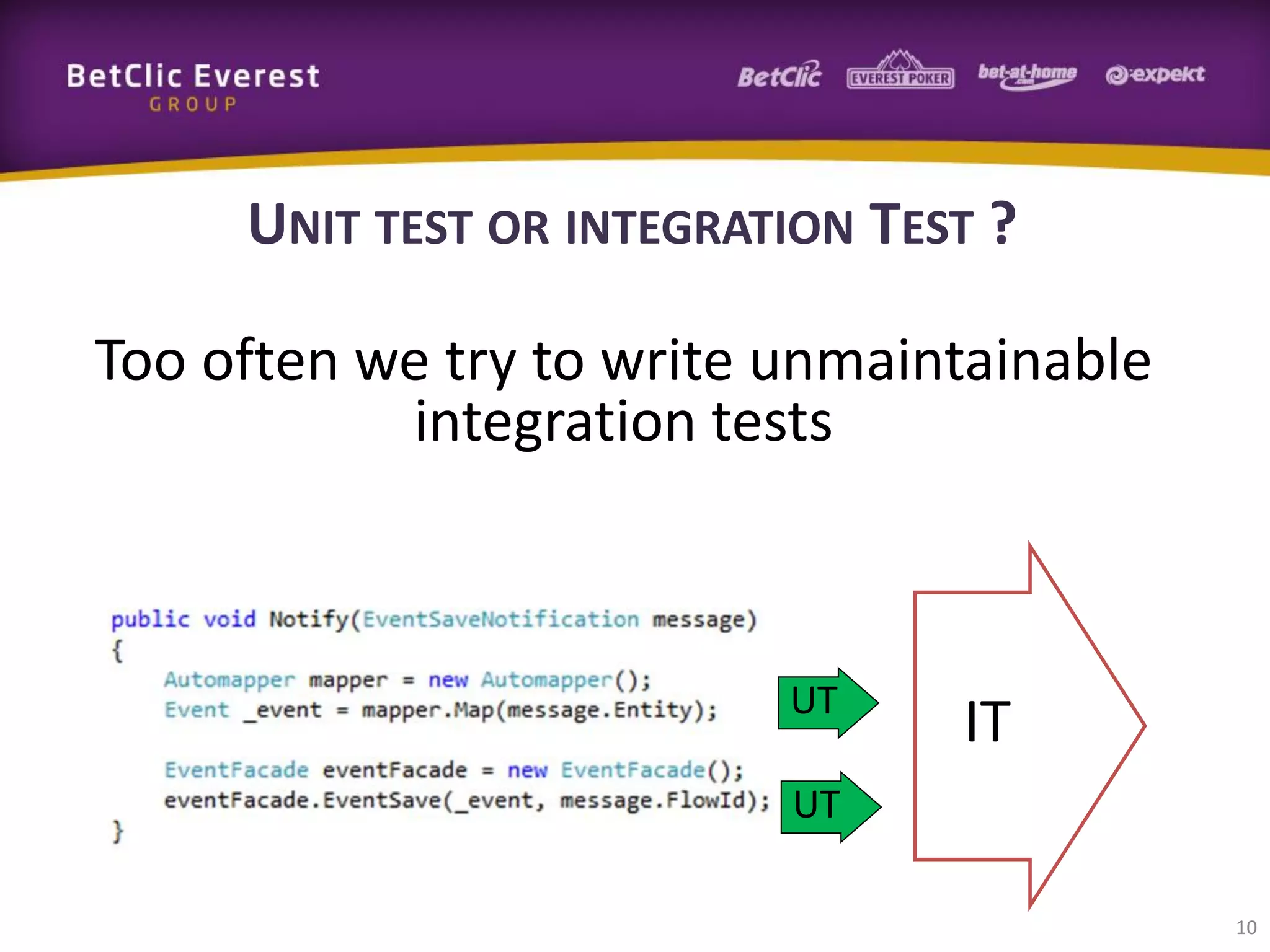 UNIT TEST OR INTEGRATION TEST ?
Too often we try to write unmaintainable
integration tests

UT

IT

UT
10

 