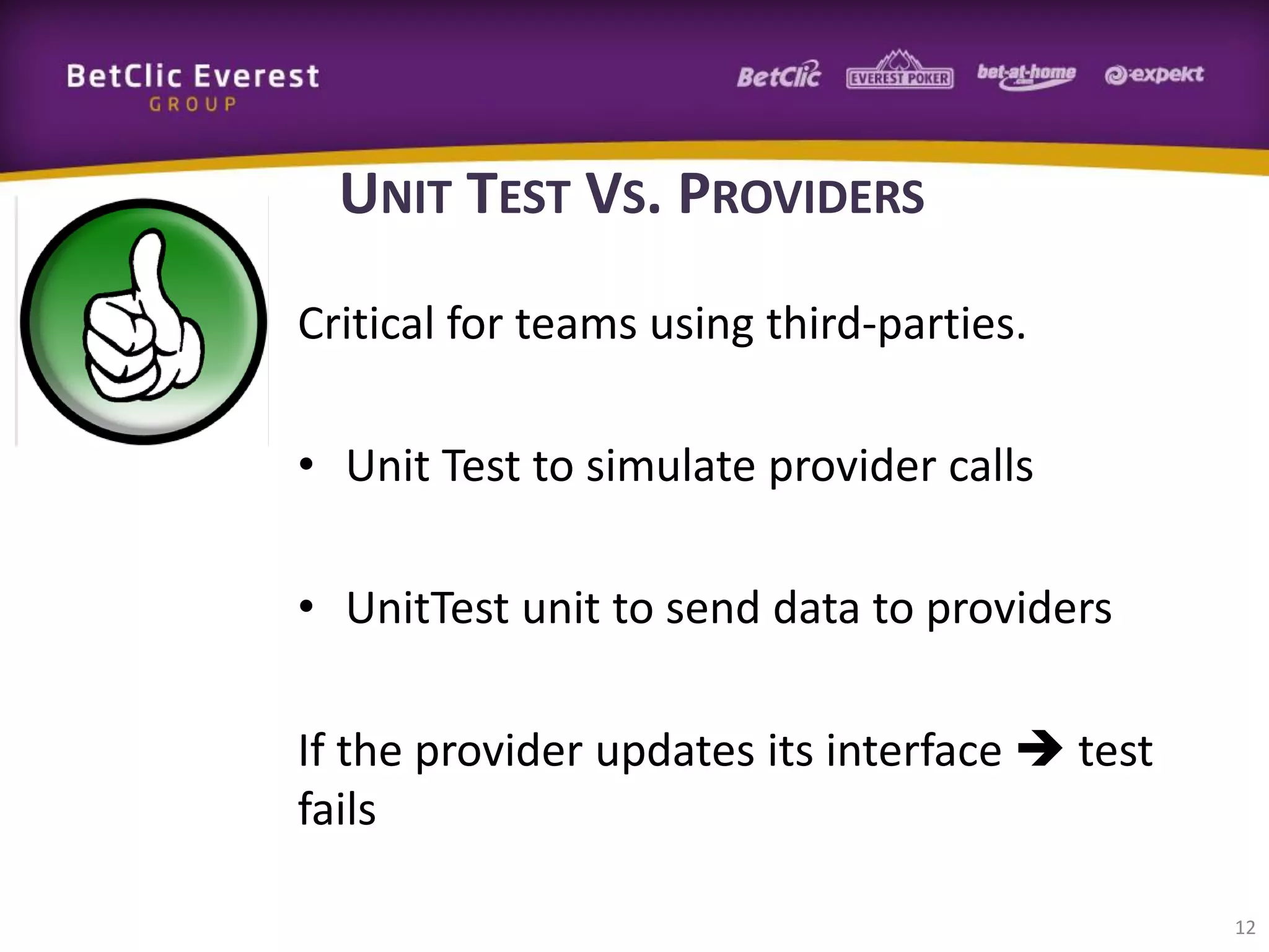 UNIT TEST VS. PROVIDERS
Critical for teams using third-parties.
• Unit Test to simulate provider calls
• UnitTest unit to send data to providers

If the provider updates its interface  test
fails
12

 