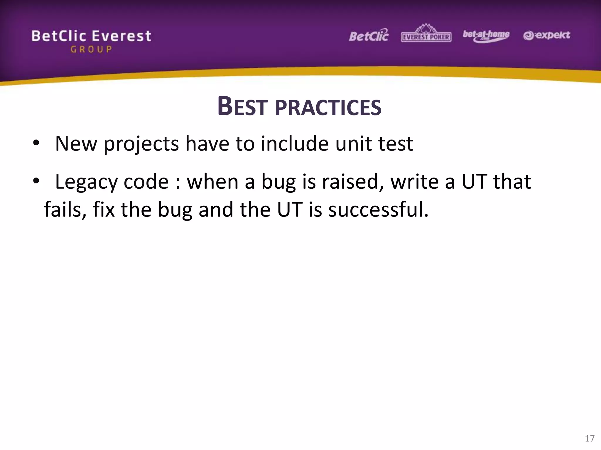 BEST PRACTICES
• New projects have to include unit test
• Legacy code : when a bug is raised, write a UT that
fails, fix the bug and the UT is successful.

17

 