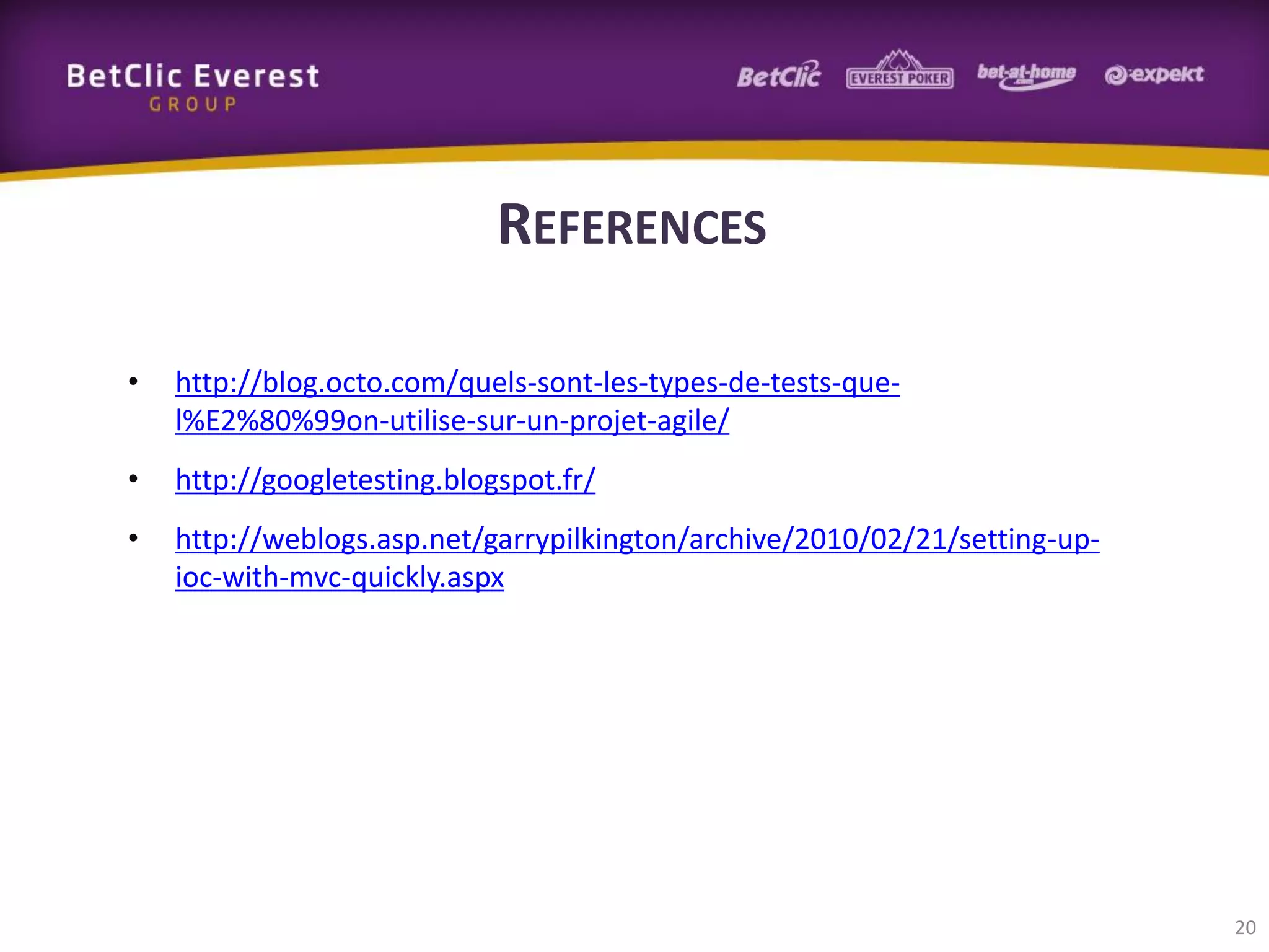 REFERENCES
•

http://blog.octo.com/quels-sont-les-types-de-tests-quel%E2%80%99on-utilise-sur-un-projet-agile/

•

http://googletesting.blogspot.fr/

•

http://weblogs.asp.net/garrypilkington/archive/2010/02/21/setting-upioc-with-mvc-quickly.aspx

20

 