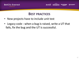 BEST PRACTICES
• New projects have to include unit test
• Legacy code : when a bug is raised, write a UT that
fails, fix the bug and the UT is successful.

17

 