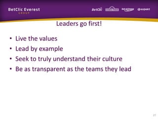 Leaders go first!

•   Live the values
•   Lead by example
•   Seek to truly understand their culture
•   Be as transparent as the teams they lead




                                               27
 