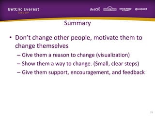 Summary

• Don’t change other people, motivate them to
  change themselves
  – Give them a reason to change (visualization)
  – Show them a way to change. (Small, clear steps)
  – Give them support, encouragement, and feedback




                                                      29
 