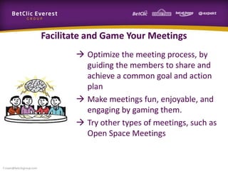 Facilitate and Game Your Meetings
 Optimize the meeting process, by
guiding the members to share and
achieve a common goal and action
plan
 Make meetings fun, enjoyable, and
engaging by gaming them.
 Try other types of meetings, such as
Open Space Meetings
f.rivain@betclicgroup.com
 