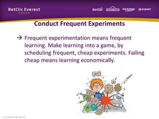 Conduct Frequent Experiments
 Frequent experimentation means frequent
learning. Make learning into a game, by
scheduling frequent, cheap experiments. Failing
cheap means learning economically.
f.rivain@betclicgroup.com
 