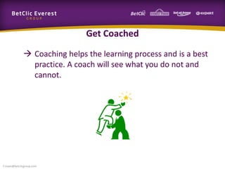 Get Coached
 Coaching helps the learning process and is a best
practice. A coach will see what you do not and
cannot.
f.rivain@betclicgroup.com
 
