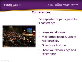Conferences
Be a speaker or participate to
a conference.
• Learn and discover
• Meet other people. Create
relationships.
• Open your horizon
• Share your knowledge and
experience
f.rivain@betclicgroup.com
 