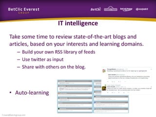 IT intelligence
Take some time to review state-of-the-art blogs and
articles, based on your interests and learning domains.
– Build your own RSS library of feeds
– Use twitter as input
– Share with others on the blog.
• Auto-learning
f.rivain@betclicgroup.com
 