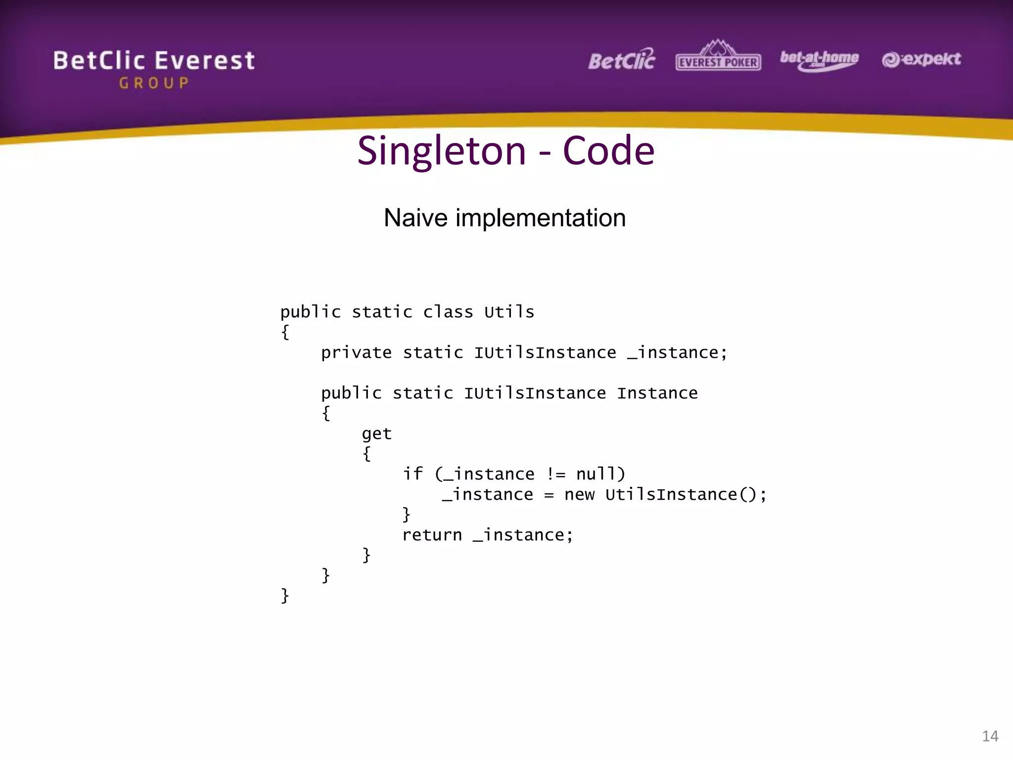 Singleton - Code
Naive implementation

public static class Utils
{
private static IUtilsInstance _instance;
public static IUtilsInstance Instance
{
get
{
if (_instance != null)
_instance = new UtilsInstance();
}
return _instance;
}
}
}

14

 