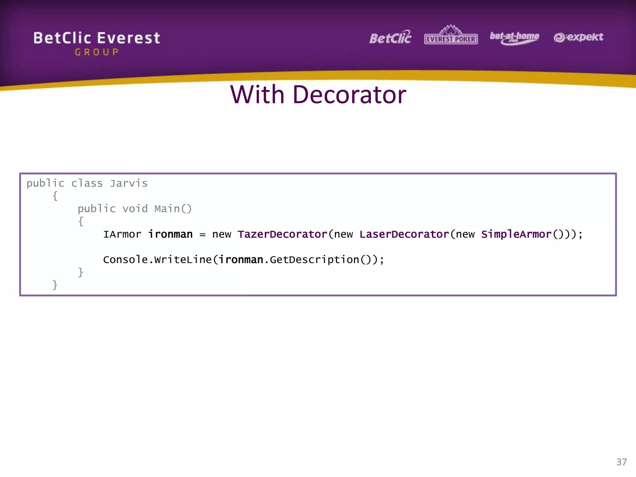 With Decorator
public class Jarvis
{
public void Main()
{
IArmor ironman = new TazerDecorator(new LaserDecorator(new SimpleArmor()));
Console.WriteLine(ironman.GetDescription());
}
}

37

 