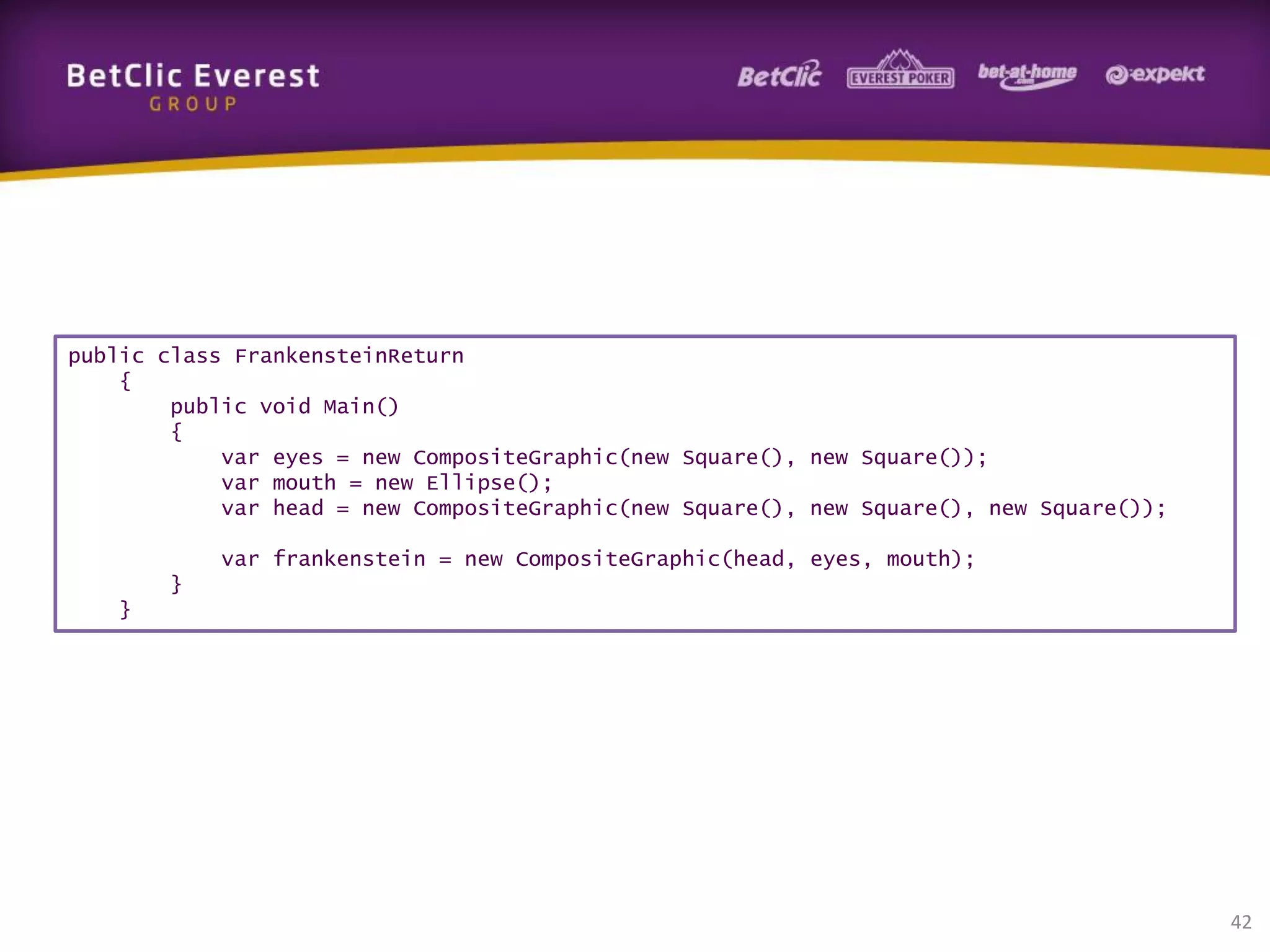 public class FrankensteinReturn
{
public void Main()
{
var eyes = new CompositeGraphic(new Square(), new Square());
var mouth = new Ellipse();
var head = new CompositeGraphic(new Square(), new Square(), new Square());
var frankenstein = new CompositeGraphic(head, eyes, mouth);
}
}

42

 