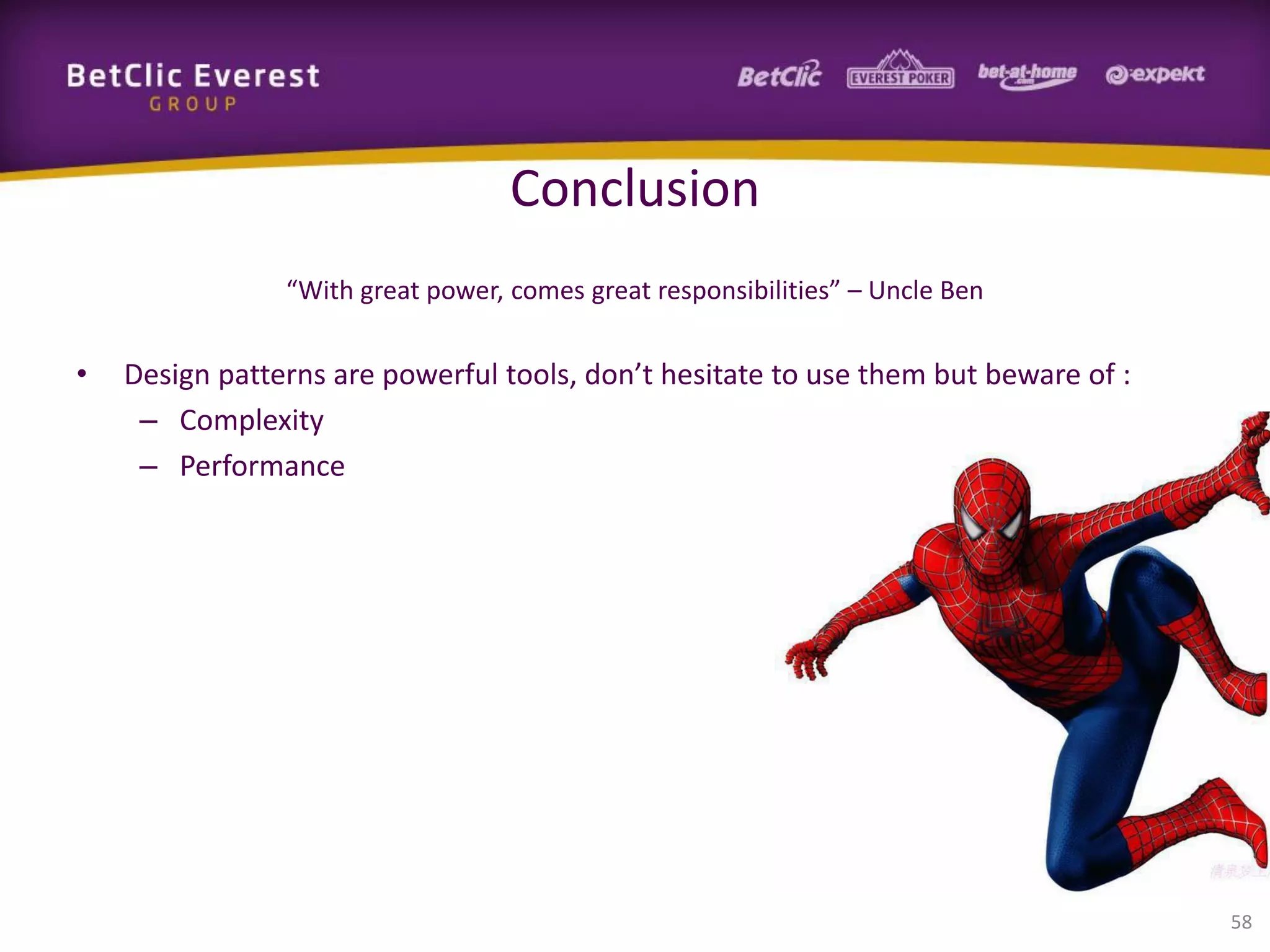 Conclusion
“With great power, comes great responsibilities” – Uncle Ben

•

Design patterns are powerful tools, don’t hesitate to use them but beware of :
– Complexity
– Performance

58

 