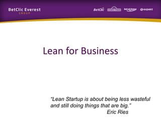 Lean for Business
“Lean Startup is about being less wasteful
and still doing things that are big.”
Eric Ries
 