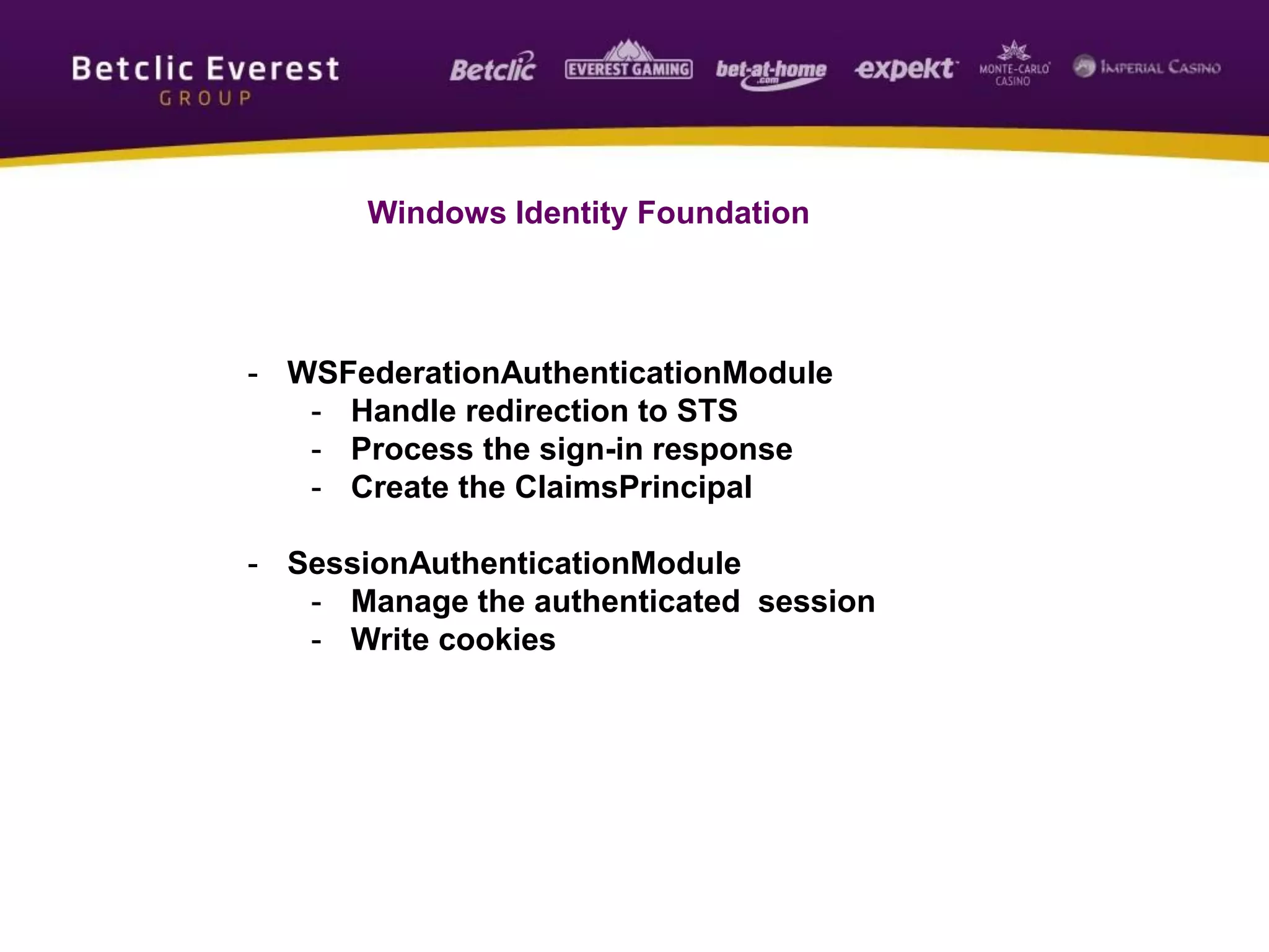 Windows Identity Foundation
- WSFederationAuthenticationModule
- Handle redirection to STS
- Process the sign-in response
- Create the ClaimsPrincipal
- SessionAuthenticationModule
- Manage the authenticated session
- Write cookies
 