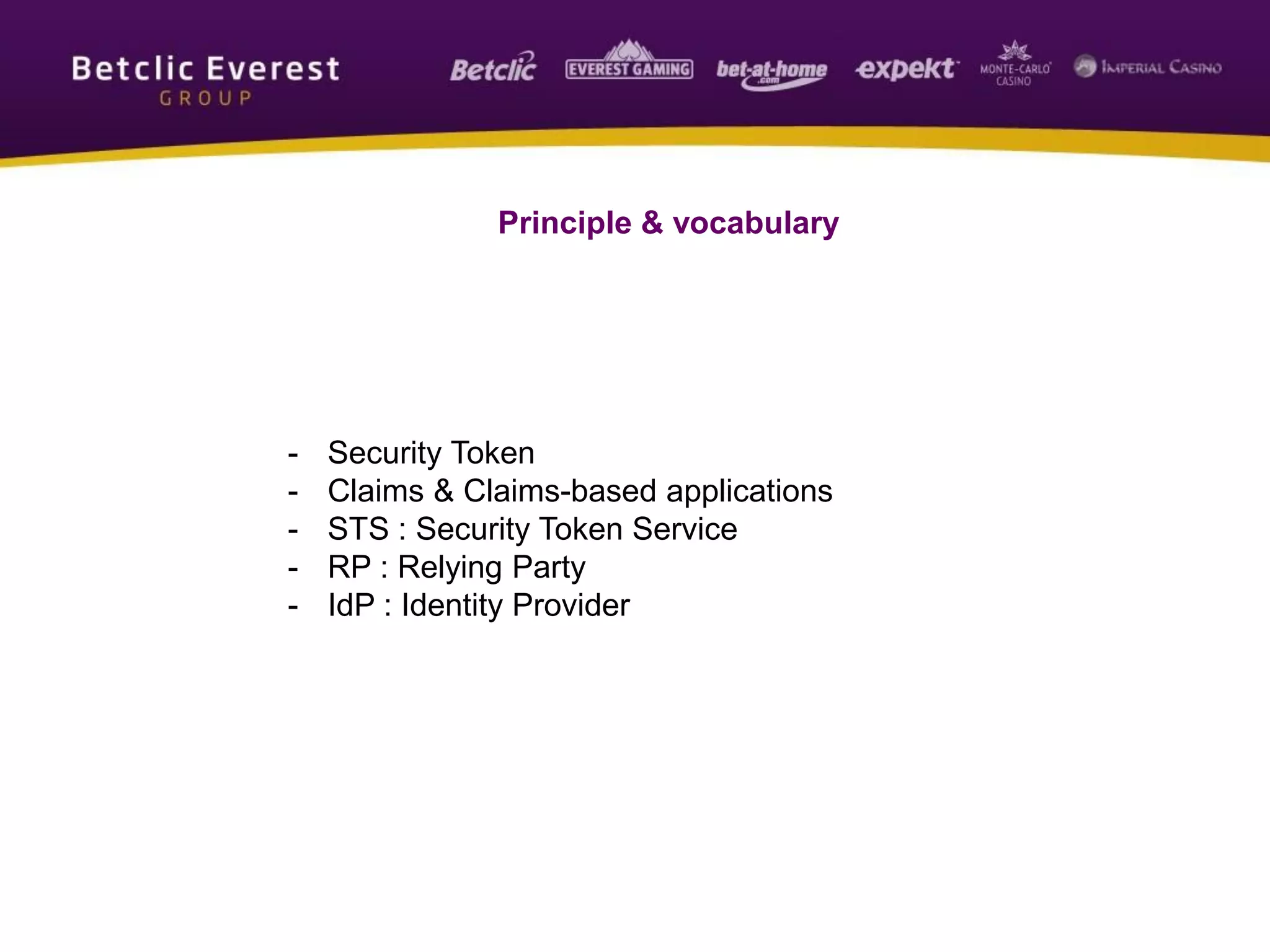 Principle & vocabulary
- Security Token
- Claims & Claims-based applications
- STS : Security Token Service
- RP : Relying Party
- IdP : Identity Provider
 