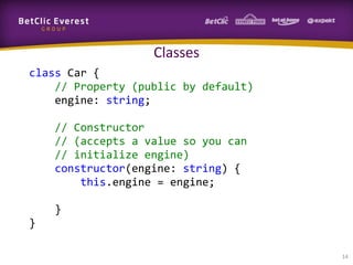 Classes
class Car {
// Property (public by default)
engine: string;
// Constructor
// (accepts a value so you can
// initialize engine)
constructor(engine: string) {
this.engine = engine;
}
}
14

 