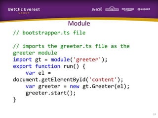 Module
// bootstrapper.ts file
// imports the greeter.ts file as the
greeter module
import gt = module('greeter');
export function run() {
var el =
document.getElementById('content');
var greeter = new gt.Greeter(el);
greeter.start();
}
19

 