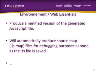 Environnement / Web Essentials
• Produce a minified version of the generated
JavaScript file.
• Will automatically produce source map
(.js.map) files for debugging purposes as soon
as the .ts file is saved.
• …
27

 