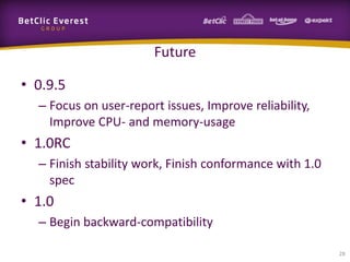 Future
• 0.9.5
– Focus on user-report issues, Improve reliability,
Improve CPU- and memory-usage

• 1.0RC
– Finish stability work, Finish conformance with 1.0
spec

• 1.0
– Begin backward-compatibility
28

 
