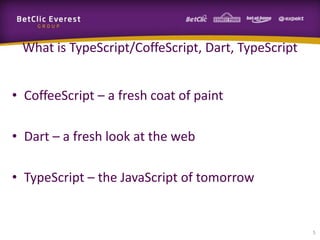 What is TypeScript/CoffeScript, Dart, TypeScript
• CoffeeScript – a fresh coat of paint
• Dart – a fresh look at the web
• TypeScript – the JavaScript of tomorrow

5

 