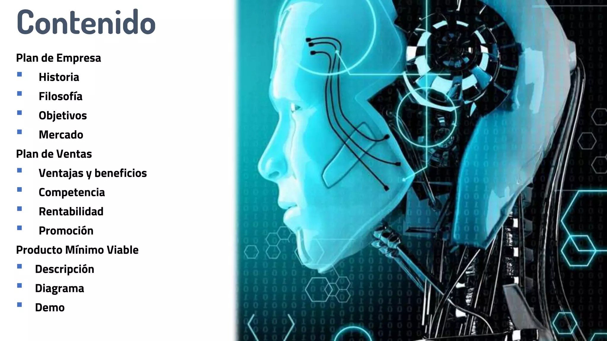 Contenido
Plan de Empresa
▪ Historia
▪ Filosofía
▪ Objetivos
▪ Mercado
Plan de Ventas
▪ Ventajas y beneficios
▪ Competencia
▪ Rentabilidad
▪ Promoción
Producto Mínimo Viable
▪ Descripción
▪ Diagrama
▪ Demo
 